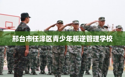 邢台市任泽区青少年叛逆管理学校