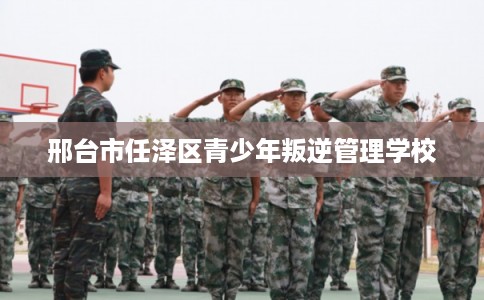 邢台市任泽区青少年叛逆管理学校