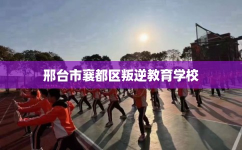 邢台市襄都区叛逆教育学校 邢台市襄都区叛逆教育学校