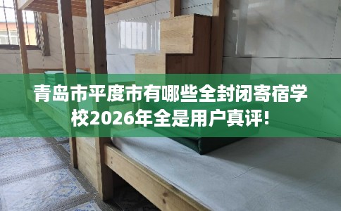 青岛市平度市有哪些全封闭寄宿学校2026年全是用户真评! 青岛市平度市有哪些全封闭寄宿学校2026年全是用户真评!
