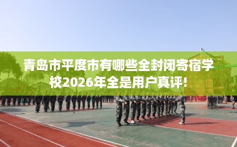 青岛市平度市有哪些全封闭寄宿学校2026年全是用户真评! 青岛市平度市有哪些全封闭寄宿学校2026年全是用户真评!
