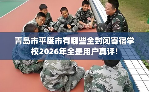 青岛市平度市有哪些全封闭寄宿学校2026年全是用户真评! 青岛市平度市有哪些全封闭寄宿学校2026年全是用户真评!