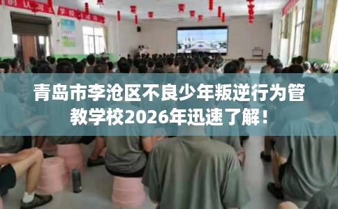 青岛市李沧区不良少年叛逆行为管教学校2026年迅速了解! 青岛市李沧区不良少年叛逆行为管教学校2026年迅速了解!