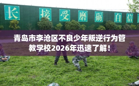 青岛市李沧区不良少年叛逆行为管教学校2026年迅速了解! 青岛市李沧区不良少年叛逆行为管教学校2026年迅速了解!