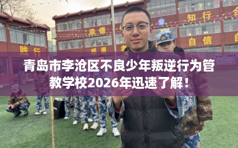 青岛市李沧区不良少年叛逆行为管教学校2026年迅速了解! 青岛市李沧区不良少年叛逆行为管教学校2026年迅速了解!