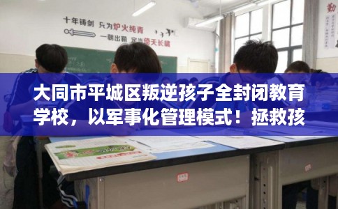 大同市平城区叛逆孩子全封闭教育学校，以军事化管理模式！拯救孩子！