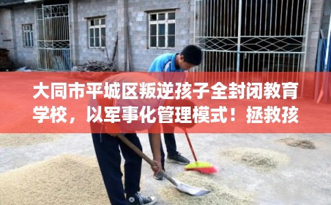 大同市平城区叛逆孩子全封闭教育学校，以军事化管理模式！拯救孩子！