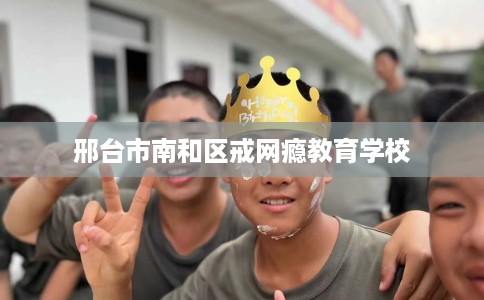 邢台市南和区戒网瘾教育学校 邢台市南和区戒网瘾教育学校