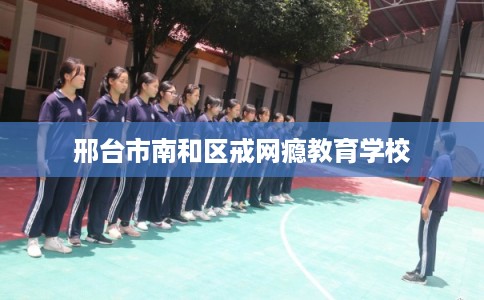 邢台市南和区戒网瘾教育学校 邢台市南和区戒网瘾教育学校