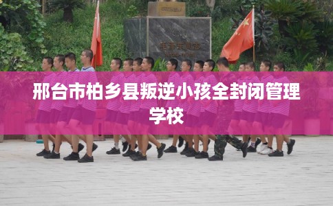 邢台市柏乡县叛逆小孩全封闭管理学校