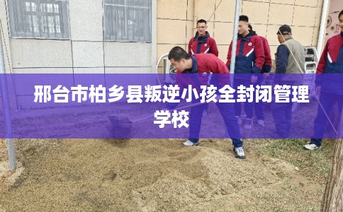 邢台市柏乡县叛逆小孩全封闭管理学校