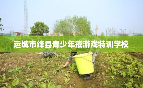 运城市绛县青少年戒游戏特训学校