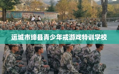 运城市绛县青少年戒游戏特训学校