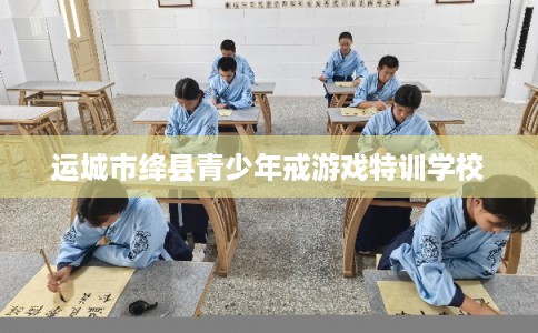 运城市绛县青少年戒游戏特训学校