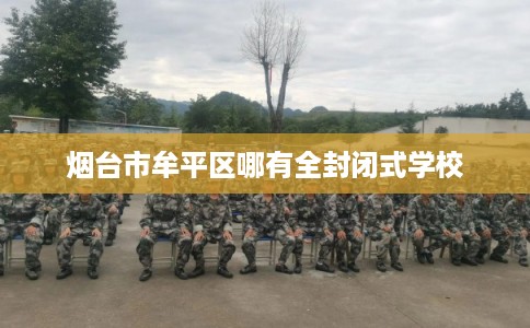 烟台市牟平区哪有全封闭式学校