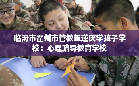 临汾市霍州市管教叛逆厌学孩子学校:心理疏导教育学校 临汾市霍州市管教叛逆厌学孩子学校:心理疏导教育学校