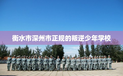 衡水市深州市正规的叛逆少年学校
