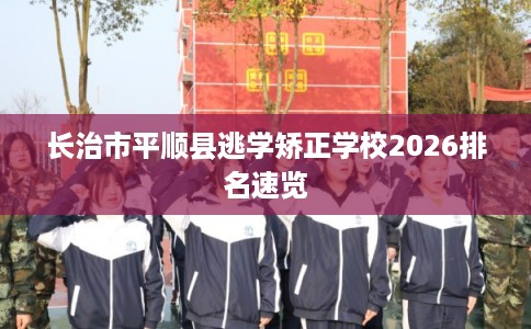 长治市平顺县逃学矫正学校2026排名速览