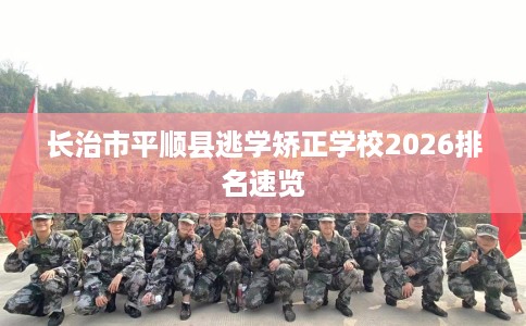 长治市平顺县逃学矫正学校2026排名速览