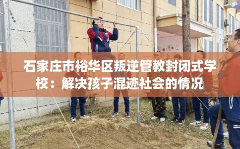 石家庄市裕华区叛逆管教封闭式学校:解决孩子混迹社会的情况 石家庄市裕华区叛逆管教封闭式学校:解决孩子混迹社会的情况