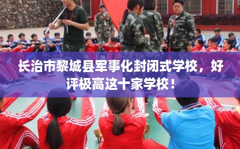 长治市黎城县军事化封闭式学校，好评极高这十家学校！