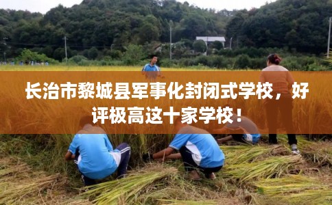 长治市黎城县军事化封闭式学校，好评极高这十家学校！
