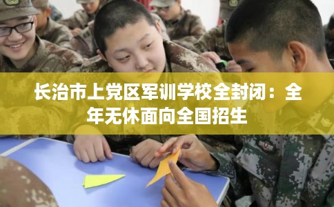 长治市上党区军训学校全封闭：全年无休面向全国招生
