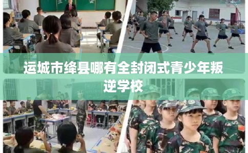运城市绛县哪有全封闭式青少年叛逆学校