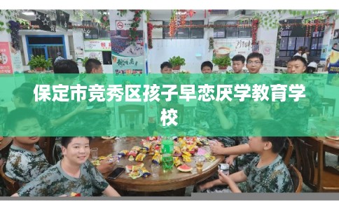 保定市竞秀区孩子早恋厌学教育学校 保定市竞秀区孩子早恋厌学教育学校