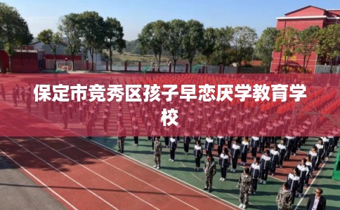 保定市竞秀区孩子早恋厌学教育学校 保定市竞秀区孩子早恋厌学教育学校