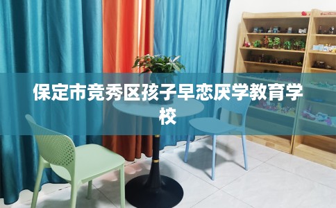 保定市竞秀区孩子早恋厌学教育学校 保定市竞秀区孩子早恋厌学教育学校