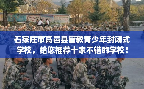 石家庄市高邑县管教青少年封闭式学校，给您推荐十家不错的学校！