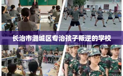 长治市潞城区专治孩子叛逆的学校 长治市潞城区专治孩子叛逆的学校