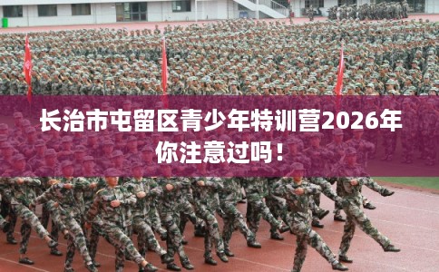 长治市屯留区青少年特训营2026年你注意过吗! 长治市屯留区青少年特训营2026年你注意过吗!