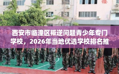 西安市临潼区叛逆问题青少年专门学校，2026年当地优选学校排名推荐!