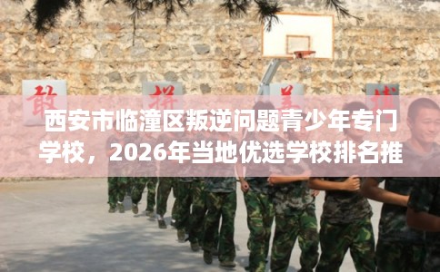 西安市临潼区叛逆问题青少年专门学校，2026年当地优选学校排名推荐!