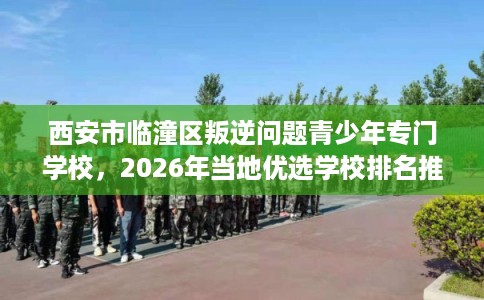 西安市临潼区叛逆问题青少年专门学校，2026年当地优选学校排名推荐!