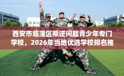 西安市临潼区叛逆问题青少年专门学校，2026年当地优选学校排名推荐!