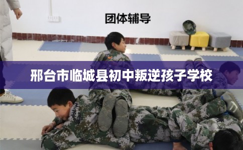 邢台市临城县初中叛逆孩子学校