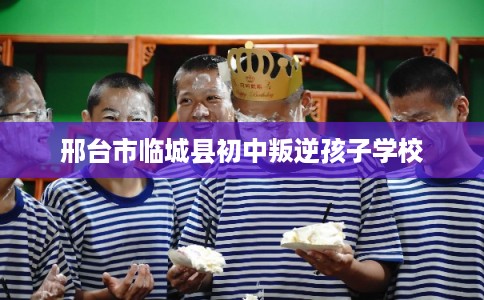 邢台市临城县初中叛逆孩子学校