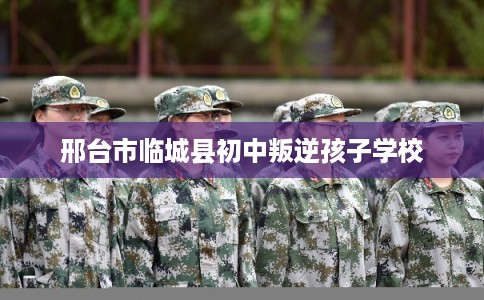 邢台市临城县初中叛逆孩子学校