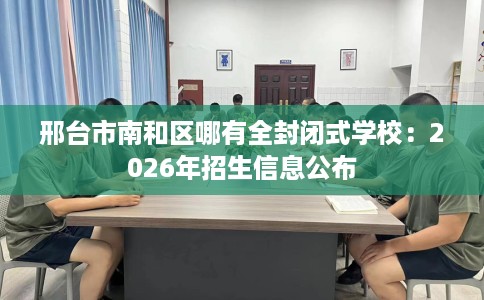 邢台市南和区哪有全封闭式学校：2026年招生信息公布