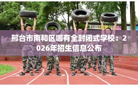 邢台市南和区哪有全封闭式学校：2026年招生信息公布