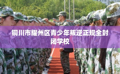 铜川市耀州区青少年叛逆正规全封闭学校