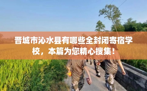 晋城市沁水县有哪些全封闭寄宿学校，本篇为您精心搜集！