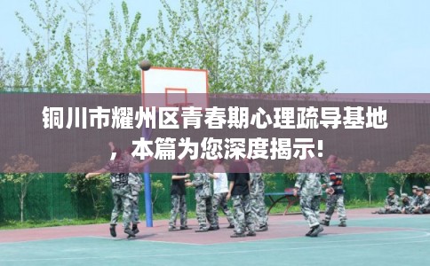 铜川市耀州区青春期心理疏导基地，本篇为您深度揭示!