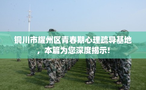 铜川市耀州区青春期心理疏导基地，本篇为您深度揭示!