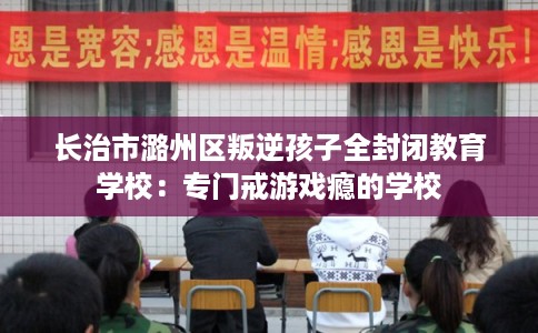 长治市潞州区叛逆孩子全封闭教育学校：专门戒游戏瘾的学校