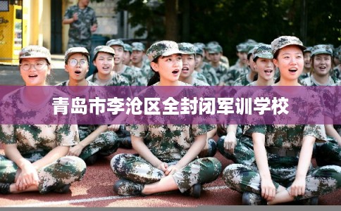 青岛市李沧区全封闭军训学校 青岛市李沧区全封闭军训学校
