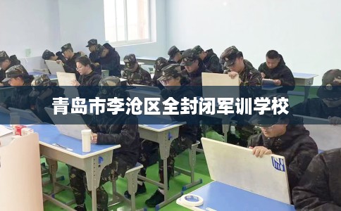 青岛市李沧区全封闭军训学校 青岛市李沧区全封闭军训学校
